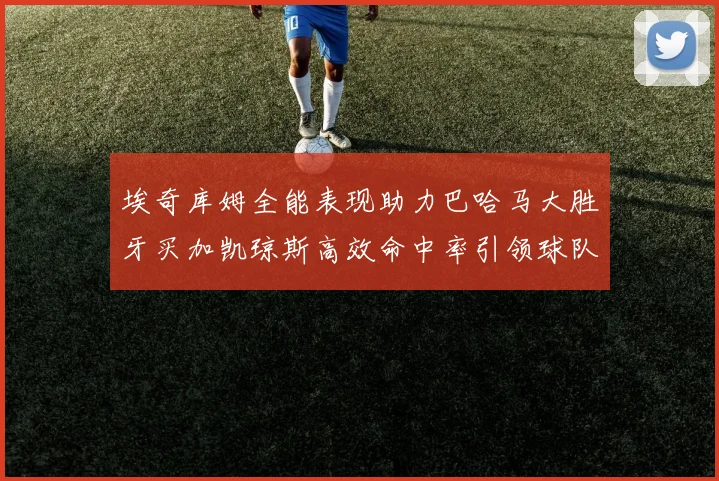 埃奇库姆全能表现助力巴哈马大胜牙买加凯琼斯高效命中率引领球队胜利