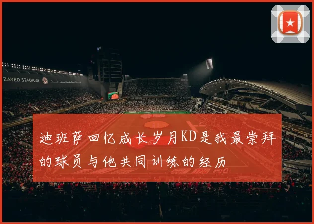 迪班萨回忆成长岁月KD是我最崇拜的球员与他共同训练的经历
