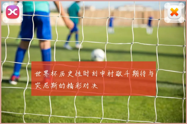 世界杯历史性时刻中村敬斗期待与突尼斯的精彩对决