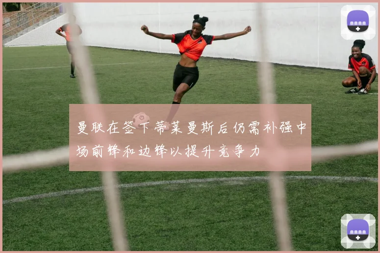 曼联在签下蒂莱曼斯后仍需补强中场前锋和边锋以提升竞争力