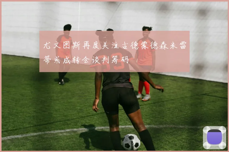 尤文图斯再度关注古德蒙德森米雷蒂或成转会谈判筹码