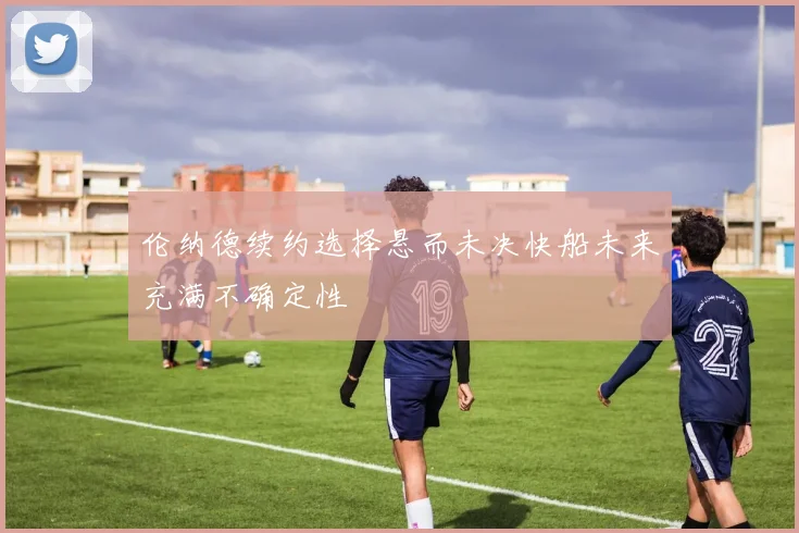 伦纳德续约选择悬而未决快船未来充满不确定性