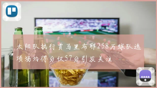 太阳队执行贾马里布耶258万球队选项场均得分仅57分引发关注