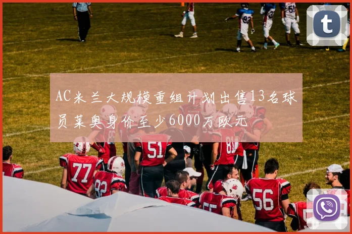 AC米兰大规模重组计划出售13名球员莱奥身价至少6000万欧元