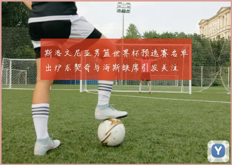 斯洛文尼亚男篮世界杯预选赛名单出炉东契奇与海斯缺席引发关注