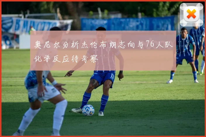 奥尼尔分析杰伦布朗志向与76人队化学反应待考察