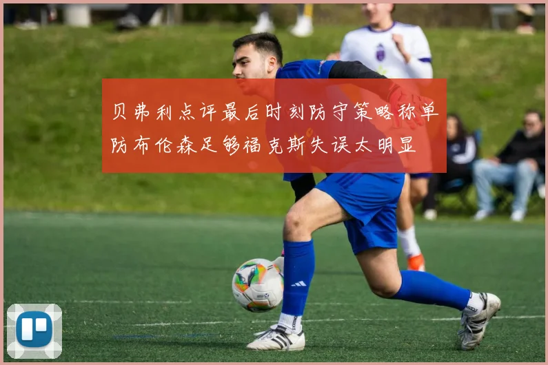 贝弗利点评最后时刻防守策略称单防布伦森足够福克斯失误太明显