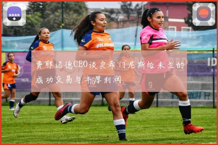费耶诺德CEO谈卖希门尼斯给米兰的成功交易与丰厚利润