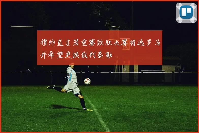 穆帅直言若重赛欧联决赛将选罗马并希望更换裁判泰勒