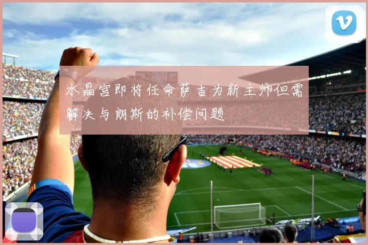 水晶宫即将任命萨吉为新主帅但需解决与朗斯的补偿问题