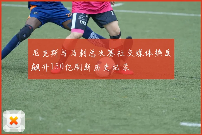尼克斯与马刺总决赛社交媒体热度飙升150亿刷新历史记录