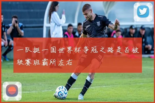 一队挺一国世界杯争冠之路是否被联赛班霸所左右