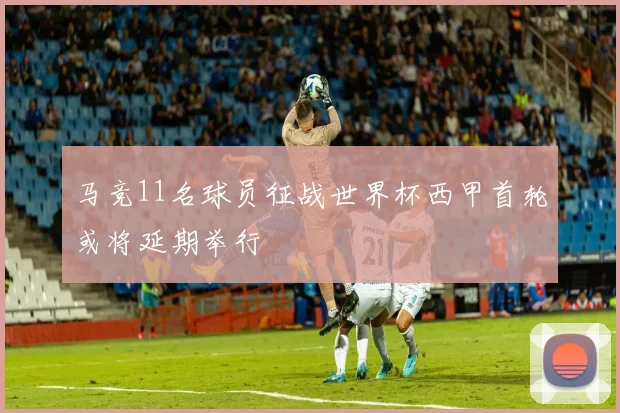 马竞11名球员征战世界杯西甲首轮或将延期举行