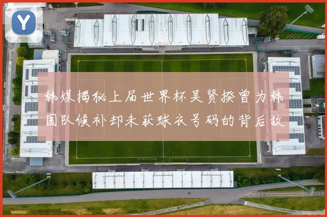 韩媒揭秘上届世界杯吴贤揆曾为韩国队候补却未获球衣号码的背后故事
