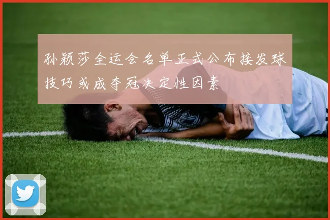 孙颖莎全运会名单正式公布接发球技巧或成夺冠决定性因素
